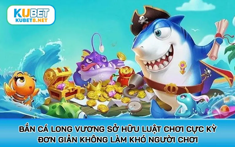 Bắn cá Long Vương sở hữu luật chơi cực kỳ đơn giản không làm khó người chơi
