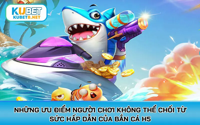 Những ưu điểm người chơi không thể chối từ sức hấp dẫn của bắn cá H5