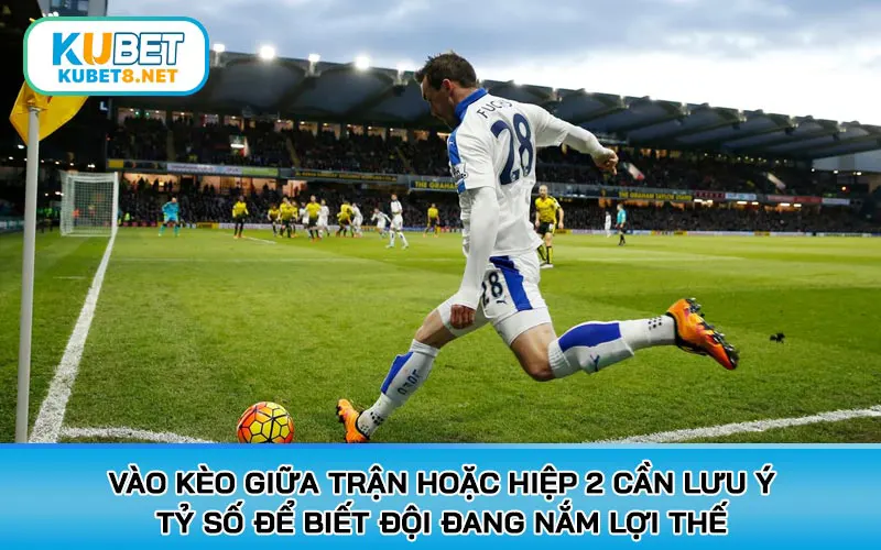 Vào kèo giữa trận hoặc hiệp 2 cần lưu ý tỷ số để biết đội đang nắm lợi thế